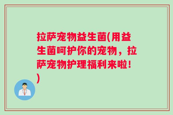 拉萨宠物益生菌(用益生菌呵护你的宠物，拉萨宠物护理福利来啦！)
