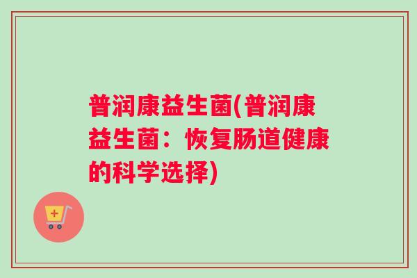 普润康益生菌(普润康益生菌：恢复肠道健康的科学选择)