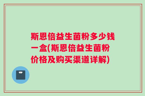 斯恩倍益生菌粉多少钱一盒(斯恩倍益生菌粉价格及购买渠道详解)