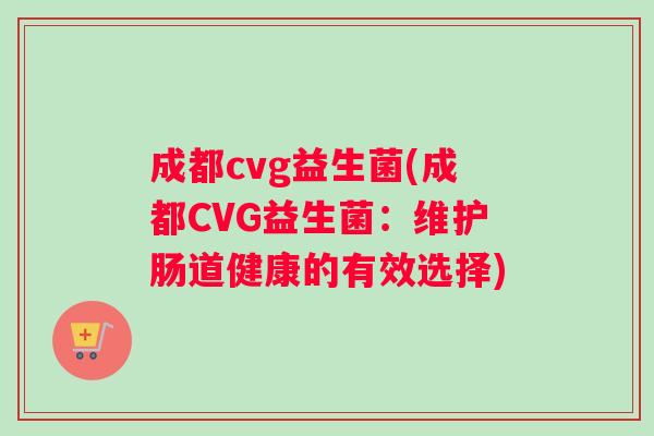 成都cvg益生菌(成都CVG益生菌：维护肠道健康的有效选择)