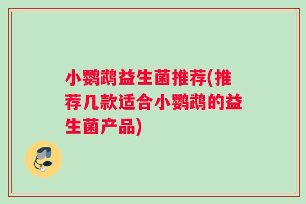小鹦鹉益生菌推荐(推荐几款适合小鹦鹉的益生菌产品)