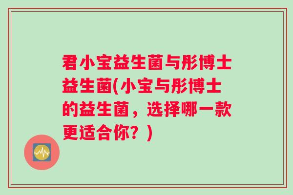 君小宝益生菌与彤博士益生菌(小宝与彤博士的益生菌，选择哪一款更适合你？)
