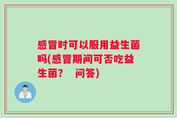 感冒时可以服用益生菌吗(感冒期间可否吃益生菌？  问答)