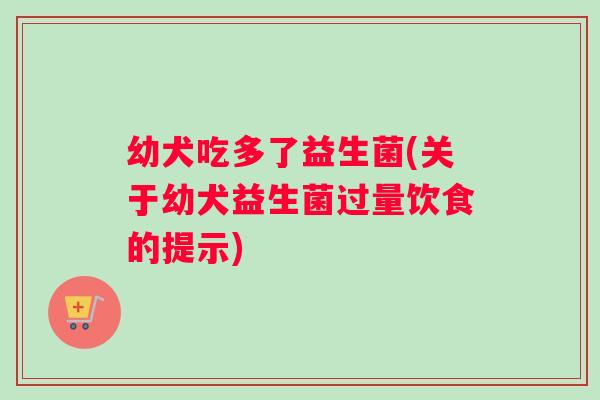 幼犬吃多了益生菌(关于幼犬益生菌过量饮食的提示)