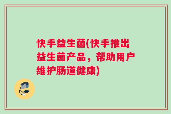 快手益生菌(快手推出益生菌产品，帮助用户维护肠道健康)