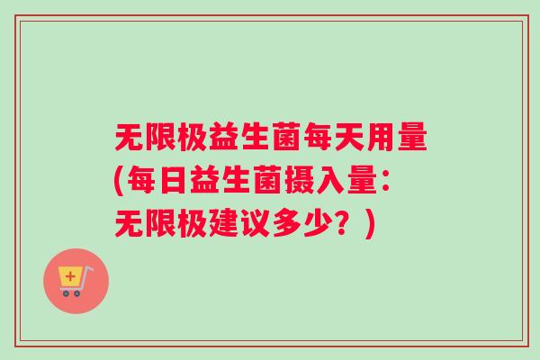 无限极益生菌每天用量(每日益生菌摄入量：无限极建议多少？)