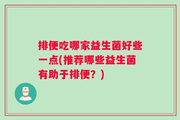 排便吃哪家益生菌好些一点(推荐哪些益生菌有助于排便？)