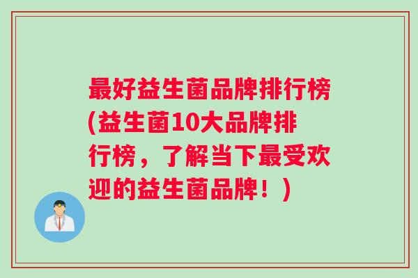 最好益生菌品牌排行榜(益生菌10大品牌排行榜，了解当下最受欢迎的益生菌品牌！)