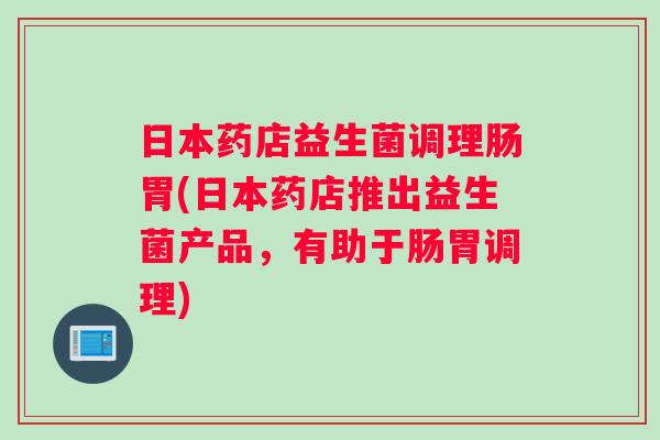 日本药店益生菌调理肠胃(日本药店推出益生菌产品,有助于肠胃调理) 日本药店益生菌调理肠胃(日本药店推出益生菌产品,有助于肠胃调理)