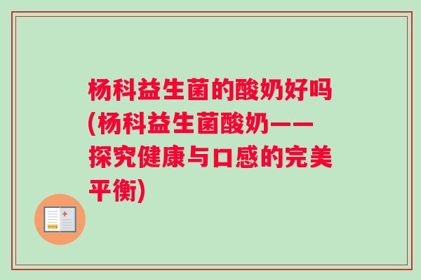 杨科益生菌的酸奶好吗(杨科益生菌酸奶——探究健康与口感的完美平衡)