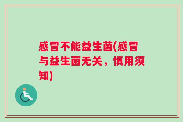 感冒不能益生菌(感冒与益生菌无关，慎用须知)