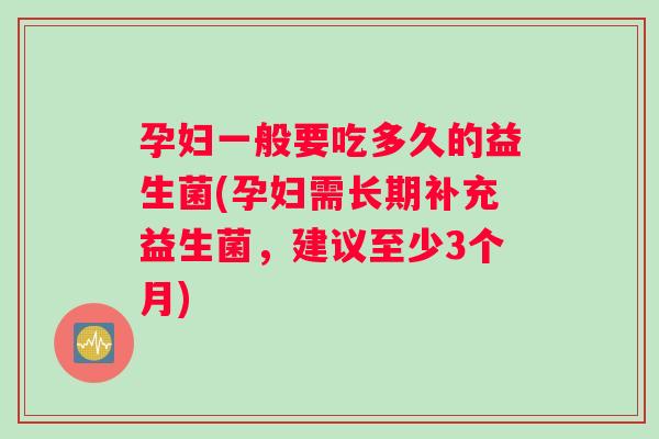 孕妇一般要吃多久的益生菌(孕妇需长期补充益生菌，建议至少3个月)