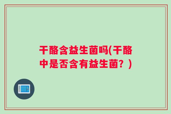 干酪含益生菌吗(干酪中是否含有益生菌？)