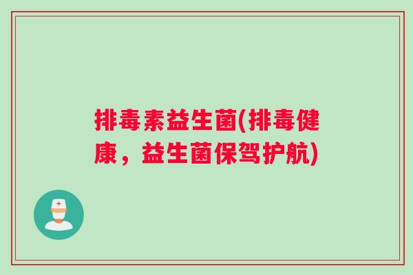 排毒素益生菌(排毒健康，益生菌保驾护航)