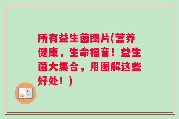 所有益生菌图片(营养健康，生命福音！益生菌大集合，用图解这些好处！)