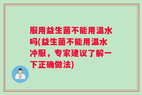 服用益生菌不能用温水吗(益生菌不能用温水冲服,专家建议了解一下正确做法) 服用益生菌不能用温水吗(益生菌不能用温水冲服,专家建议了解一下正确做法)