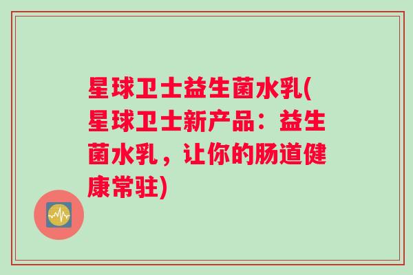 星球卫士益生菌水乳(星球卫士新产品：益生菌水乳，让你的肠道健康常驻)