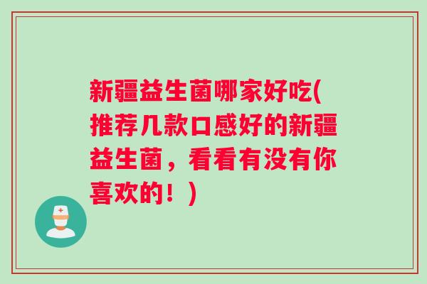 新疆益生菌哪家好吃(推荐几款口感好的新疆益生菌，看看有没有你喜欢的！)