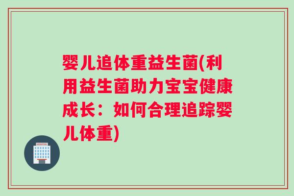 婴儿追体重益生菌(利用益生菌助力宝宝健康成长:如何合理追踪婴儿体重) 婴儿追体重益生菌(利用益生菌助力宝宝健康成长:如何合理追踪婴儿体重)