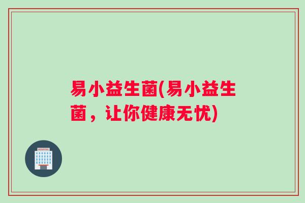 易小益生菌(易小益生菌,让你健康无忧) 易小益生菌(易小益生菌,让你健康无忧)