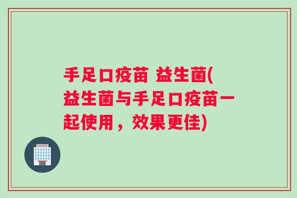手足口疫苗 益生菌(益生菌与手足口疫苗一起使用，效果更佳)