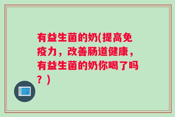 有益生菌的奶(提高免疫力，改善肠道健康，有益生菌的奶你喝了吗？)