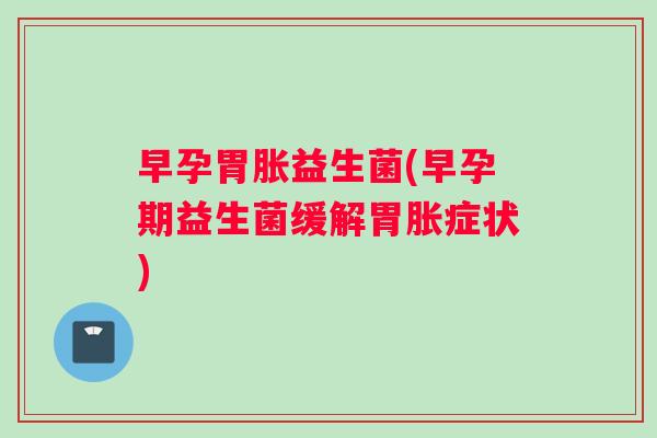 早孕胃胀益生菌(早孕期益生菌缓解胃胀症状)