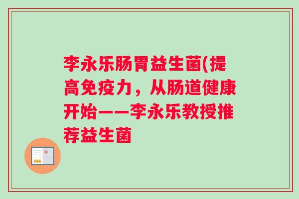 李永乐肠胃益生菌(提高免疫力，从肠道健康开始——李永乐教授推荐益生菌