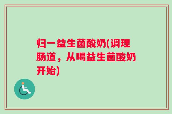 归一益生菌酸奶(调理肠道,从喝益生菌酸奶开始) 归一益生菌酸奶(调理肠道,从喝益生菌酸奶开始)