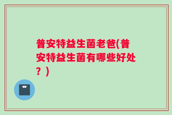 普安特益生菌老爸(普安特益生菌有哪些好处？)