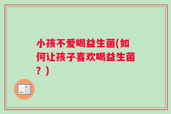 小孩不爱喝益生菌(如何让孩子喜欢喝益生菌？)