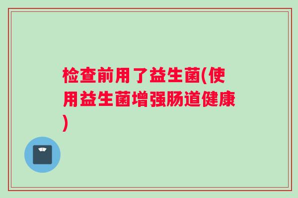 检查前用了益生菌(使用益生菌增强肠道健康)