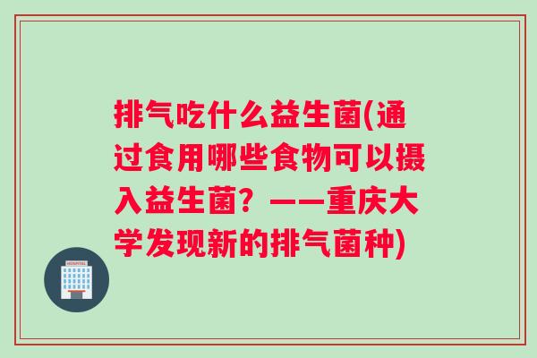 排气吃什么益生菌(通过食用哪些食物可以摄入益生菌？——重庆大学发现新的排气菌种)