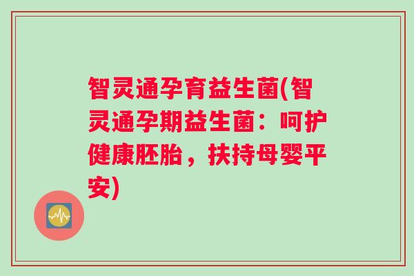 智灵通孕育益生菌(智灵通孕期益生菌:呵护健康胚胎,扶持母婴平安) 智灵通孕育益生菌(智灵通孕期益生菌:呵护健康胚胎,扶持母婴平安)
