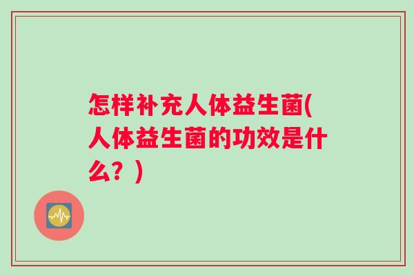 怎样补充人体益生菌(人体益生菌的功效是什么？)
