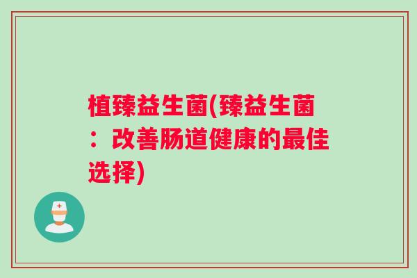 植臻益生菌(臻益生菌：改善肠道健康的最佳选择)