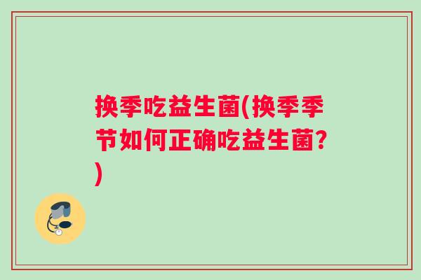换季吃益生菌(换季季节如何正确吃益生菌？)