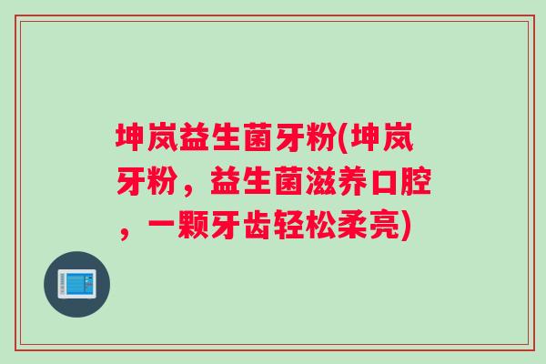 坤岚益生菌牙粉(坤岚牙粉，益生菌滋养口腔，一颗牙齿轻松柔亮)