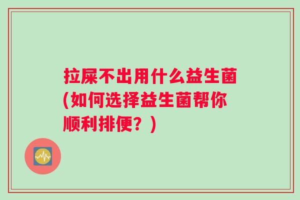 拉屎不出用什么益生菌(如何选择益生菌帮你顺利排便？)