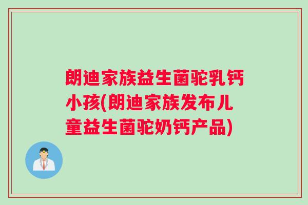 朗迪家族益生菌驼乳钙小孩(朗迪家族发布儿童益生菌驼奶钙产品)