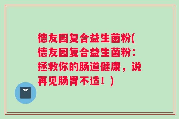 德友园复合益生菌粉(德友园复合益生菌粉：拯救你的肠道健康，说再见肠胃不适！)