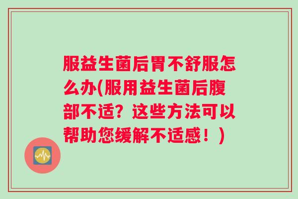 服益生菌后胃不舒服怎么办(服用益生菌后腹部不适？这些方法可以帮助您缓解不适感！)