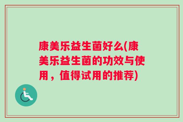 康美乐益生菌好么(康美乐益生菌的功效与使用，值得试用的推荐)