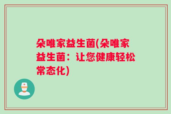 朵唯家益生菌(朵唯家益生菌：让您健康轻松常态化)