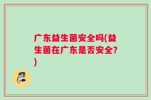 广东益生菌安全吗(益生菌在广东是否安全?) 广东益生菌安全吗(益生菌在广东是否安全?)