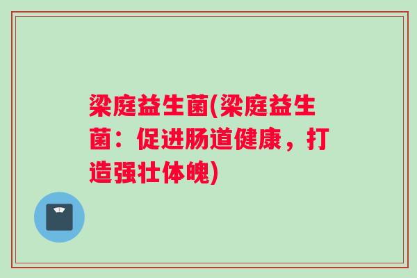 梁庭益生菌(梁庭益生菌:促进肠道健康,打造强壮体魄) 梁庭益生菌(梁庭益生菌:促进肠道健康,打造强壮体魄)