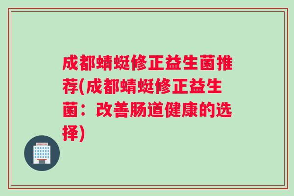 成都蜻蜓修正益生菌推荐(成都蜻蜓修正益生菌：改善肠道健康的选择)