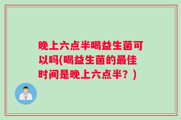 晚上六点半喝益生菌可以吗(喝益生菌的最佳时间是晚上六点半？)