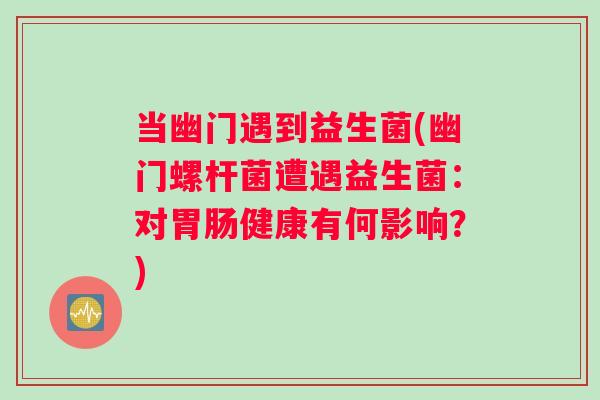 当幽门遇到益生菌(幽门螺杆菌遭遇益生菌:对健康有何影响?) 当幽门遇到益生菌(幽门螺杆菌遭遇益生菌:对健康有何影响?)