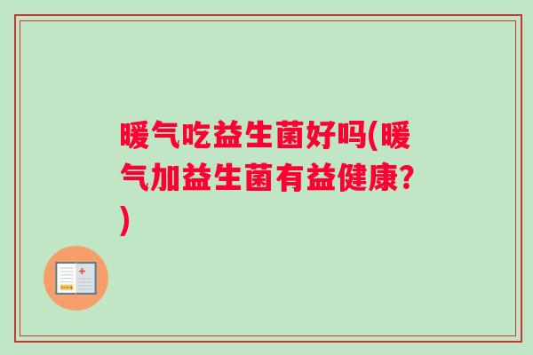 暖气吃益生菌好吗(暖气加益生菌有益健康？)